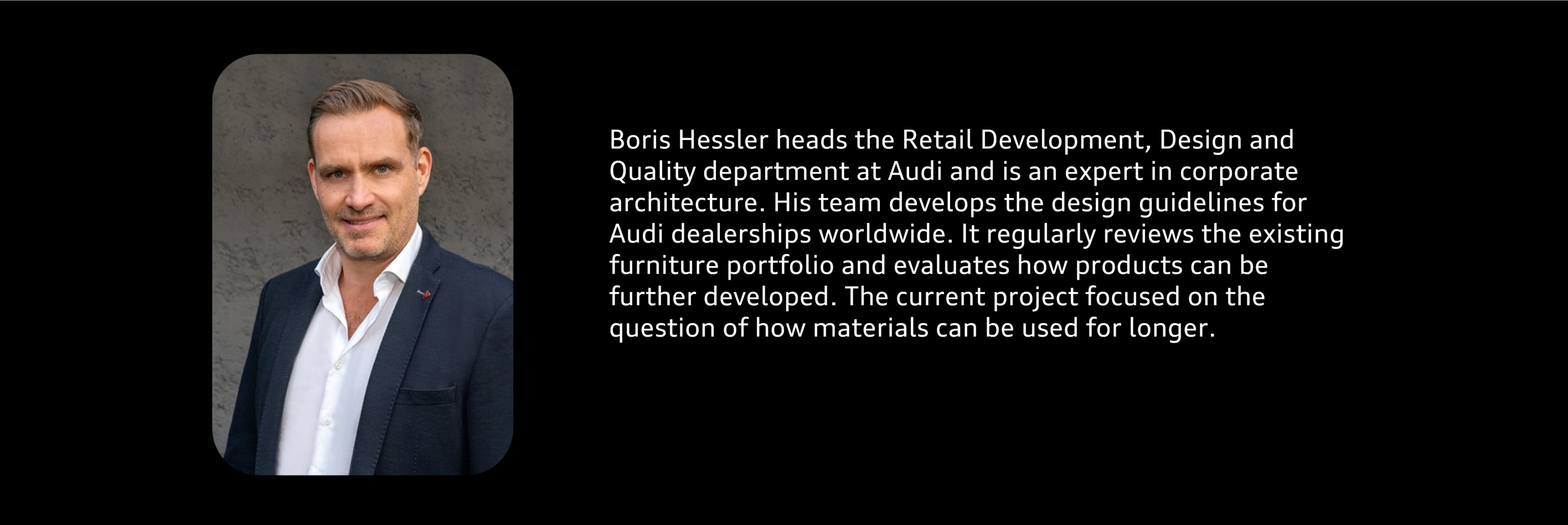 Portrait: Boris Hessler, Head of Global Corporate Architecture in Retail Development - Boris Hessler heads Retail Development, Design and Quality at Audi and is an expert when it comes to corporate architecture. His team develops the design specifications...